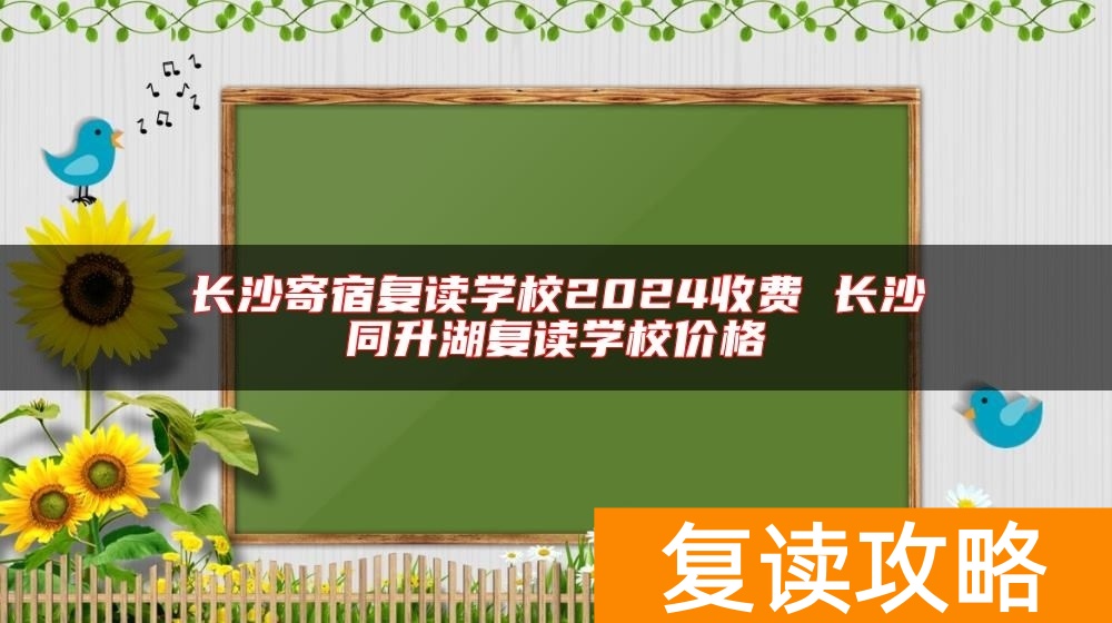 长沙寄宿复读学校2024收费 长沙同升湖复读学校价格