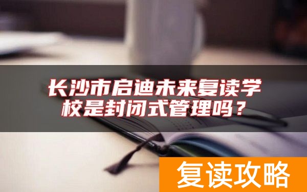 长沙市启迪未来复读学校是封闭式管理吗？