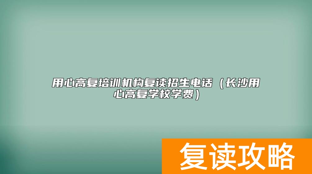 用心高复培训机构复读招生电话（长沙用心高复学校学费）