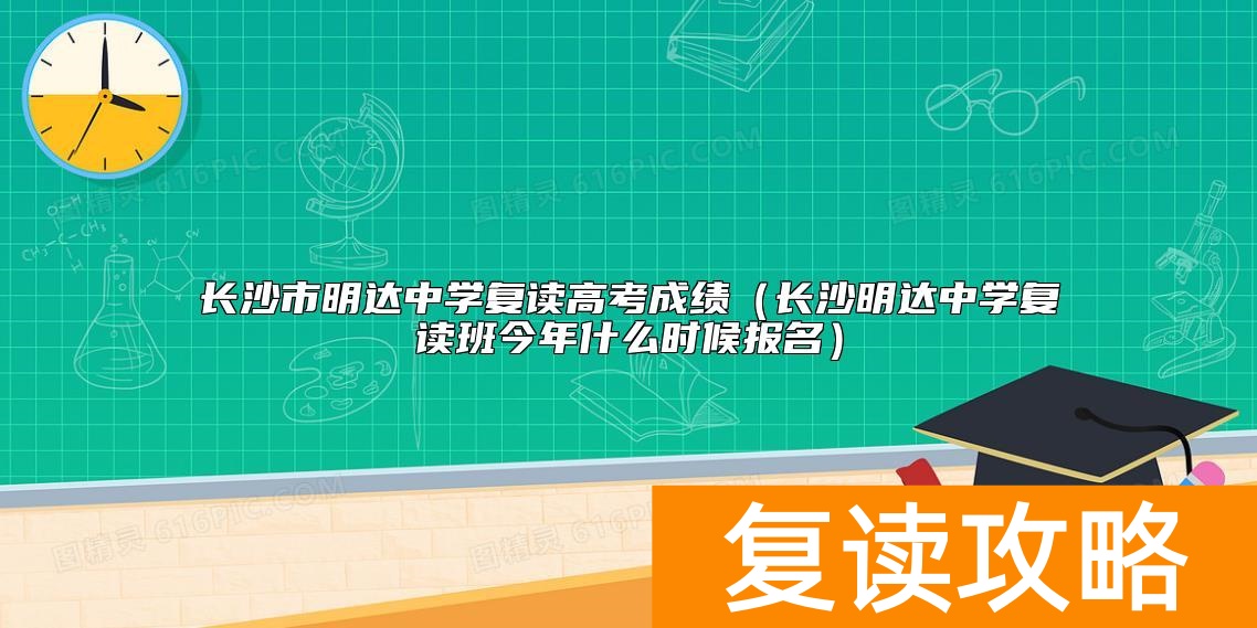 长沙市明达中学复读高考成绩（长沙明达中学复读班今年什么时候报名）