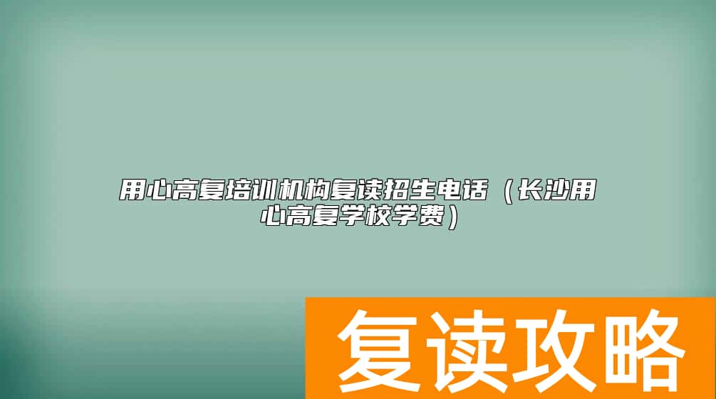 用心高复培训机构复读招生电话（长沙用心高复学校学费）