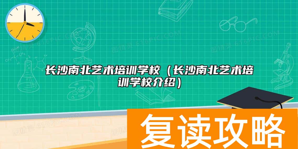 长沙南北艺术培训学校（长沙南北艺术培训学校介绍）