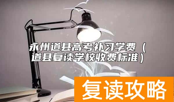 永州道县高考补习学费（道县复读学校收费标准）
